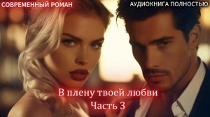 АУДИОКНИГА ЛЮБОВНЫЙ РОМАН: В плену твоей любви | Часть 3 ФИНАЛ слушать полностью