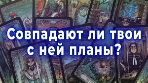 Что не так? совпадают ли твои с ней планы? Таро для мужчин Гадание Расклад