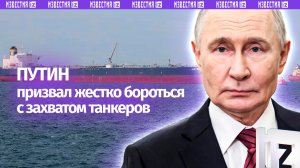 Путин потребовал решительно бороться с попытками захвата танкеров, как это делают с пиратами