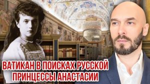 ВАТИКАН В ПОИСКАХ РУССКОЙ ПРИНЦЕССЫ АНАСТАСИИ