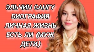 ЭЛЬЧИН САНГУ  ЛИЧНАЯ ЖИЗНЬ ЕСТЬ ЛИ МУЖ ДЕТИ?
