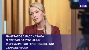 Лантратова рассказала о слезах зарубежных журналистов при посещении Старобельска