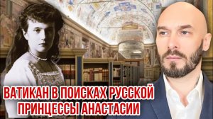 ВАТИКАН В ПОИСКАХ РУССКОЙ ПРИНЦЕССЫ АНАСТАСИИ