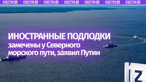 Путин заявил, что иностранные подводные лодки пытаются заходить на маршруты Северного морского пути