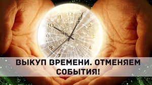 ВЫКУП ВРЕМЕНИ. ОТМЕНЯЕМ СОБЫТИЯ! Андрей Яковишин ( Питер)
