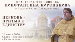 Церковь - призыв к единству. Проповедь о.Константина Корепанова в Неделю 8-ю по Пятидесятнице (2026)