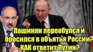 Пашинян переобулся и бросился в объятья России КАК ответит Путин