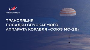 Трансляция посадки спускаемого аппарата корабля «Союз МС-28»