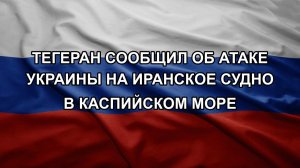 Тегеран сообщил об атаке Украины на иранское судно в Каспийском море