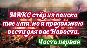 МАКС стёр из поиска моё имя, но я продолжаю вести для вас Новости. Часть первая. 26.07.2026