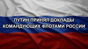 Путин принял доклады командующих флотами России