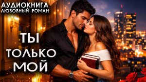 Ты только мой слушать аудиокниги любовные женские романы
