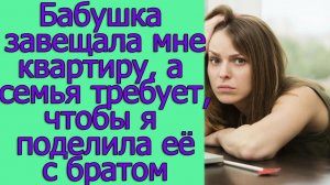 Бабушка завещала мне квартиру, а семья требует, чтобы я поделила ее с братом. Истории из жизни