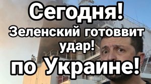 СЕГОДНЯ ! ЗЕЛЕНСКИЙ ГОТОВИТ УДАР...ПО УКРАИНЕ