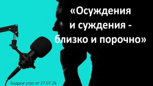 Бодрое утро 27.07.26 - «Осуждения и суждения - близко и порочно»