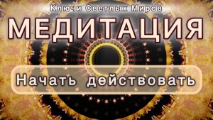 Начать действовать. Трансформационная МЕДИТАЦИЯ. Высокие вибрации.