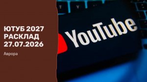 Ютуб 2027 Расклад 27.07.2026