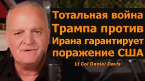 Тотальная война Трампа против Ирана гарантирует поражение Америки / подполковник Дэниел Дэвис
