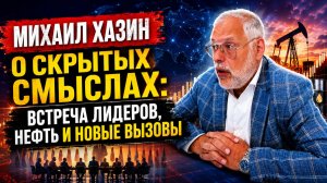 Михаил Хазин о скрытых смыслах: встреча лидеров, нефть и новые вызовы