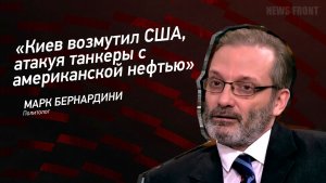 «Киев возмутил США, атакуя танкеры с американской нефтью» - Марк Бернардини