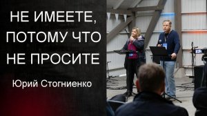 НЕ ИМЕЕТЕ, ПОТОМУ ЧТО НЕ ПРОСИТЕ Юрий Стогниенко