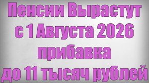 Пенсии Вырастут с 1 Августа 2026 — прибавка до 11 тысяч рублей