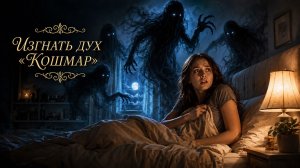 ИЗГНАТЬ ДУХ «КОШМАР»….ДЛЯ ВСЕХ