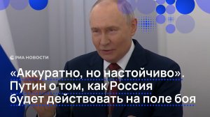 «Аккуратно, но настойчиво». Путин о том, как Россия будет действовать на поле боя