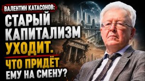 ВАЛЕНТИН КАТАСОНОВ СТАРЫЙ КАПИТАЛИЗМ УХОДИТ. ЧТО ПРИДЁТ ЕМУ НА СМЕНУ