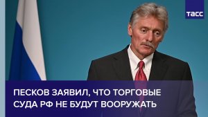 Песков заявил, что торговые суда РФ не будут вооружать