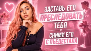 Заставь его преследовать тебя | Сними его с пьедестала
