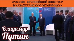 Владимир Путин: «Россия - крупнейший инвестор в казахстанскую экономику»