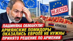 Пашиняна обманули! Армянские помидоры оказались Европе не нужны-Принято решение по Армении