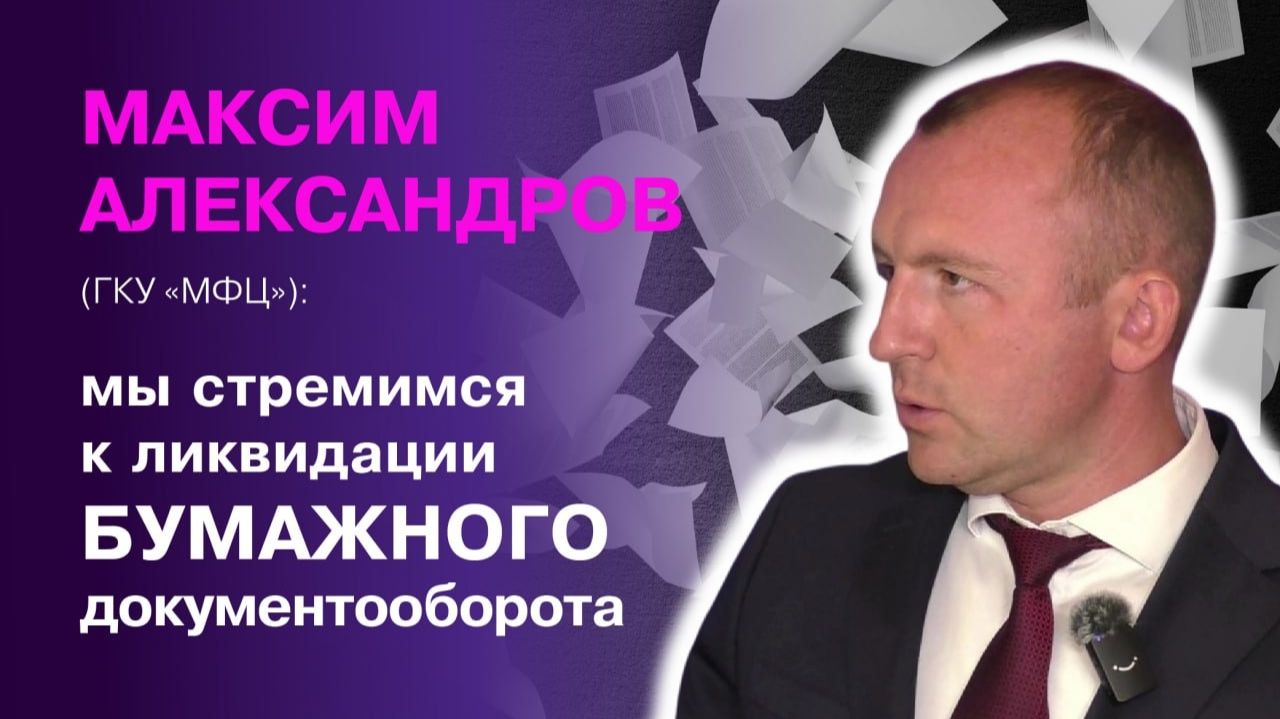 Максим Александров (ГКУ «МФЦ»): мы стремимся к ликвидации бумажного документооборота