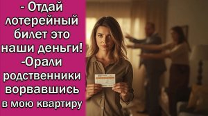 - Отдай лотерейный билет это наши деньги! - Орали родственники ворвавшись в мою квартиру