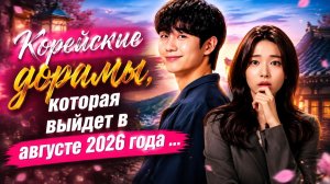 ТОП 10 предстоящих корейских дорам, август 2026 года....