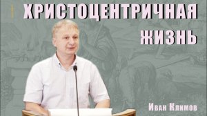«Христоцентричная жизнь» - Иван Климов | Проповедь
