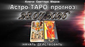 Астро-ТАРО прогноз на 28.07.2026. НАЧАТЬ ДЕЙСТВОВАТЬ. Энергетическое послание.