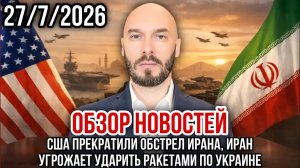 ОБЗОР НОВОСТЕЙ 27/7/2026 США ПРЕКРАТИЛИ ОБСТРЕЛ ИРАНА, ИРАН УГРОЖАЕТ УДАРИТЬ РАКЕТАМИ ПО УКРАИНЕ