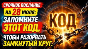 Срочное послание на 28 июля. Запомните код и разорвите замкнутый круг.