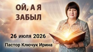«Ой, а я забыл» пастор Ключук Ирина Викторовна проповедь от  26.07.26