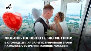 Любовь на высоте 140 метров: 26 пар зарегистрировали браки на колесе обозрения «Солнце Москвы»