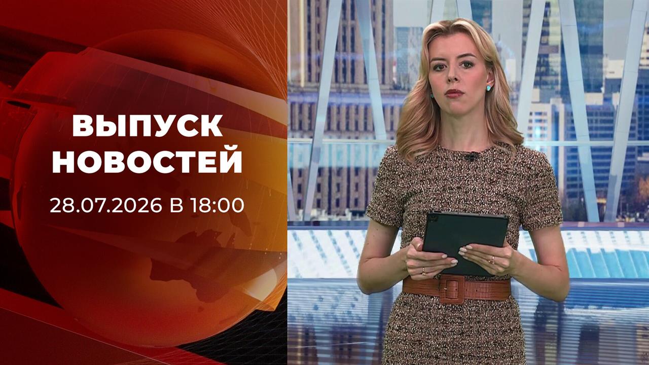 Выпуск новостей в 18:00 от 28.07.2026 смотреть онлайн