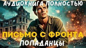 АУДИОКНИГА ПОЛНОСТЬЮ: ПИСЬМО С ФРОНТА / ПОПАДАНЦЫ