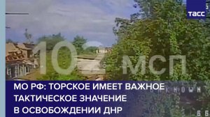 Торское имеет важное тактическое значение в освобождении ДНР, сообщили в МО РФ