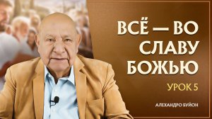 “Все — во славу Божью” Урок 5 Субботняя школа с Алехандро Буйоном