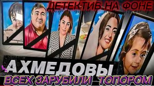 ДЕТЕКТИВ НА ФОНЕ, А У НАС ВСЕ ХОРОШО, ТРАГЕДИЯ СЕМЬИ АХМЕДОВЫХ..