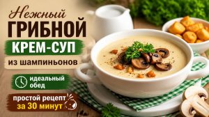 Нежный грибной крем-суп из шампиньонов — идеальный обед: простой рецепт за 30 минут