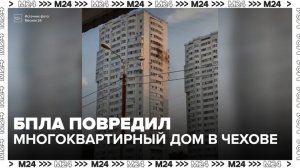 БПЛА повредил многоквартирный дом в Чехове - Москва 24