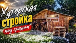 ГРАД И ЛИВЕНЬ НА ХУТОРЕ. СТРОИМ САРАЙ ПО СТАРИНКЕ И ДЕЛАЕМ СВОЮ ВАГОНКУ.